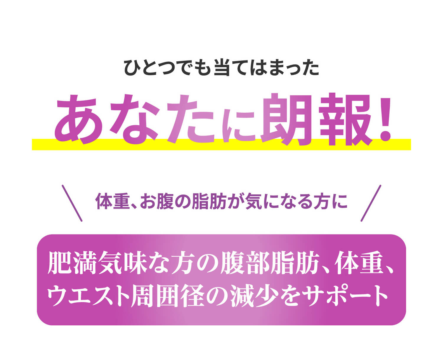 ひとつでも当てはまったあなたに朗報！体重、お腹の脂肪が気になる方に 肥満気味な方の腹部脂肪、体重、ウエスト周囲径の減少をサポート